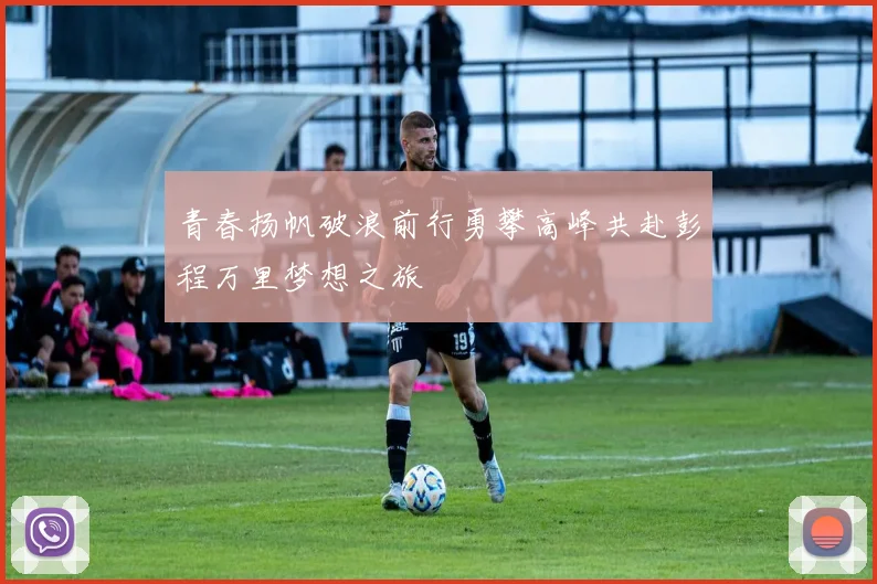 青春扬帆破浪前行勇攀高峰共赴彭程万里梦想之旅