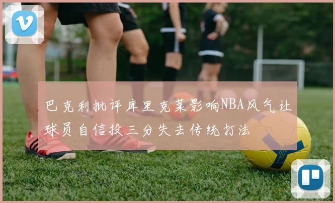 巴克利批评库里克莱影响NBA风气让球员自信投三分失去传统打法