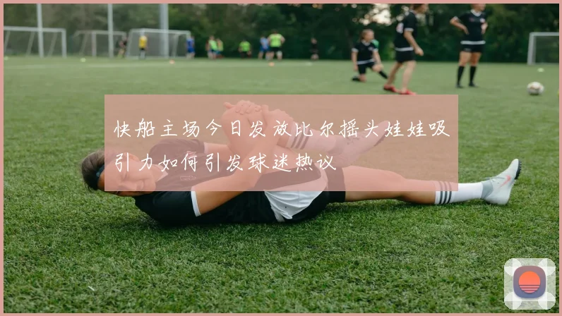 快船主场今日发放比尔摇头娃娃吸引力如何引发球迷热议