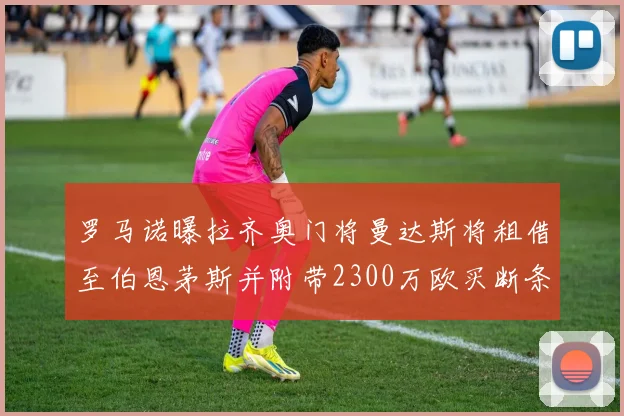 罗马诺曝拉齐奥门将曼达斯将租借至伯恩茅斯并附带2300万欧买断条款