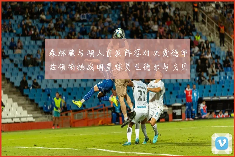 森林狼与湖人首发阵容对决爱德华兹领衔挑战明星球员兰德尔与戈贝尔