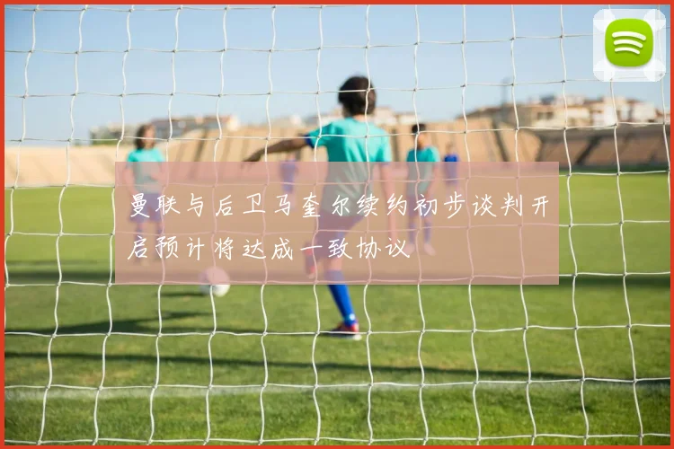 曼联与后卫马奎尔续约初步谈判开启预计将达成一致协议