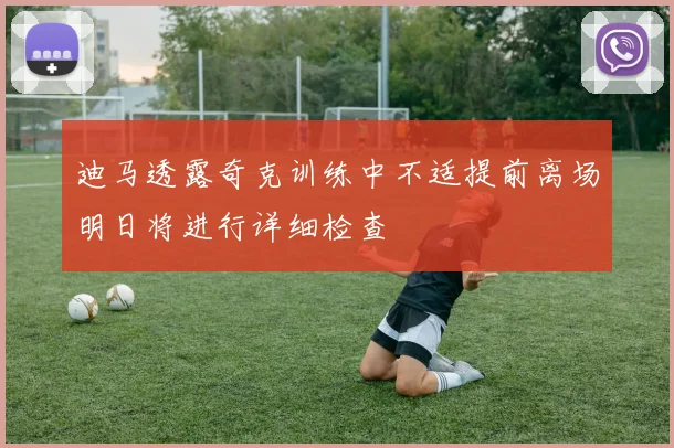 迪马透露奇克训练中不适提前离场明日将进行详细检查