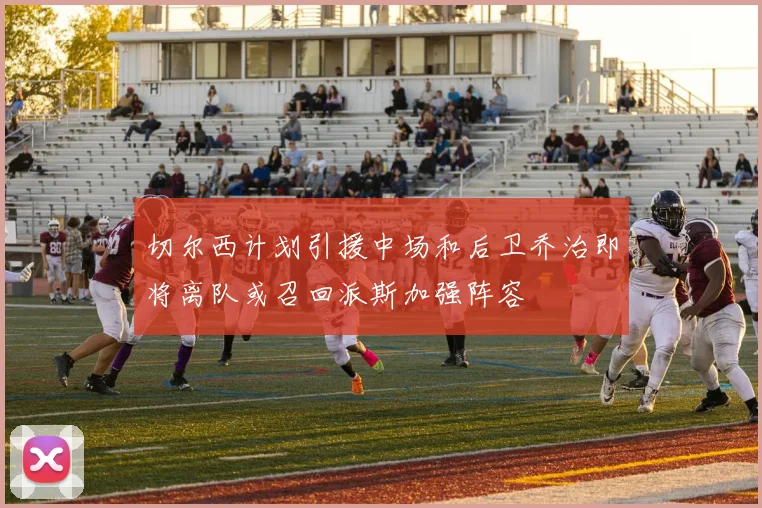 切尔西计划引援中场和后卫乔治即将离队或召回派斯加强阵容