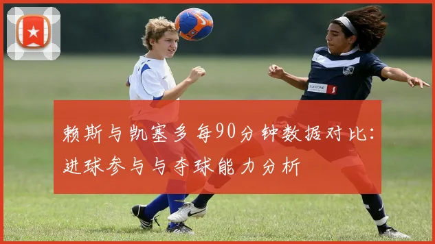 赖斯与凯塞多每90分钟数据对比：进球参与与夺球能力分析