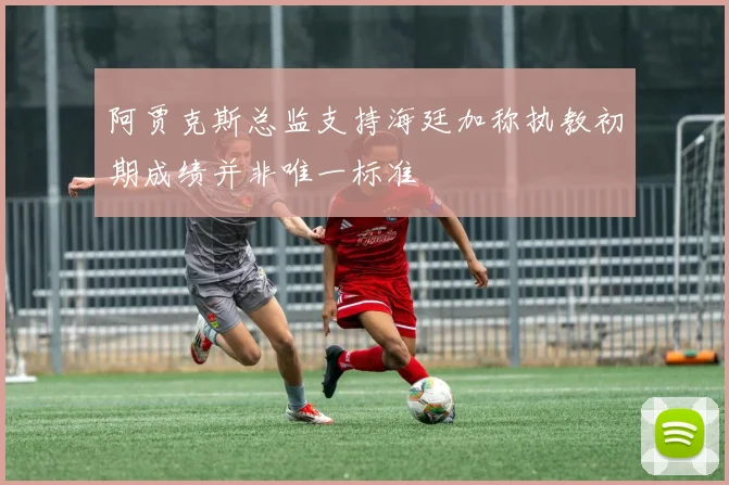 阿贾克斯总监支持海廷加称执教初期成绩并非唯一标准