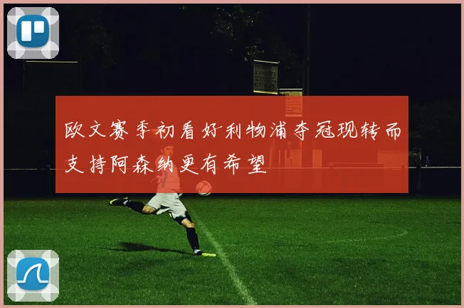 欧文赛季初看好利物浦夺冠现转而支持阿森纳更有希望