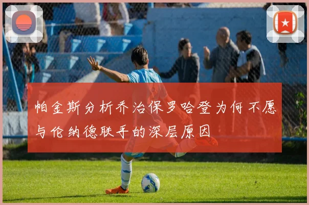 帕金斯分析乔治保罗哈登为何不愿与伦纳德联手的深层原因