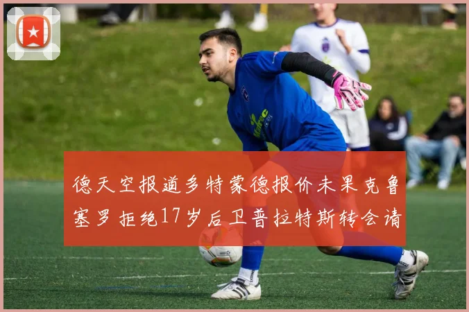 德天空报道多特蒙德报价未果克鲁塞罗拒绝17岁后卫普拉特斯转会请求