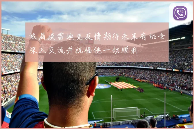 浓眉谈雷迪克友情期待未来有机会深入交流并祝福他一切顺利