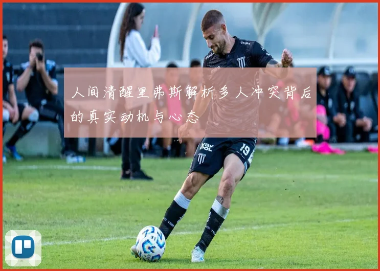 人间清醒里弗斯解析多人冲突背后的真实动机与心态