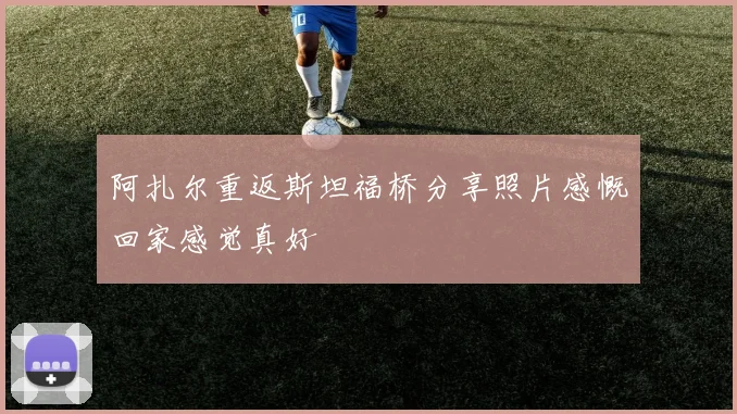 阿扎尔重返斯坦福桥分享照片感慨回家感觉真好