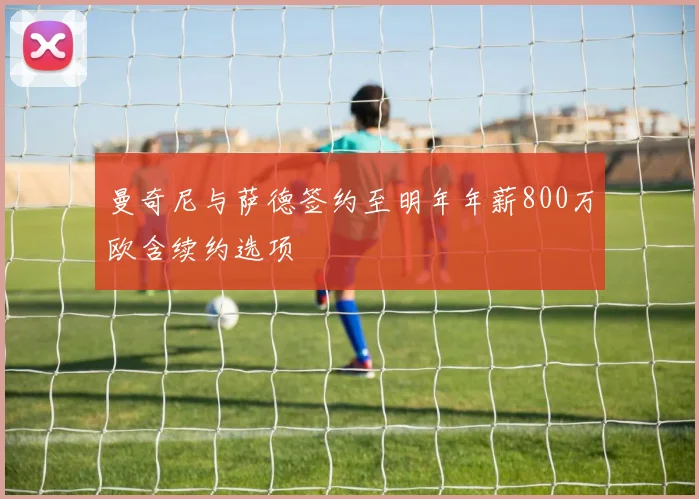 曼奇尼与萨德签约至明年年薪800万欧含续约选项