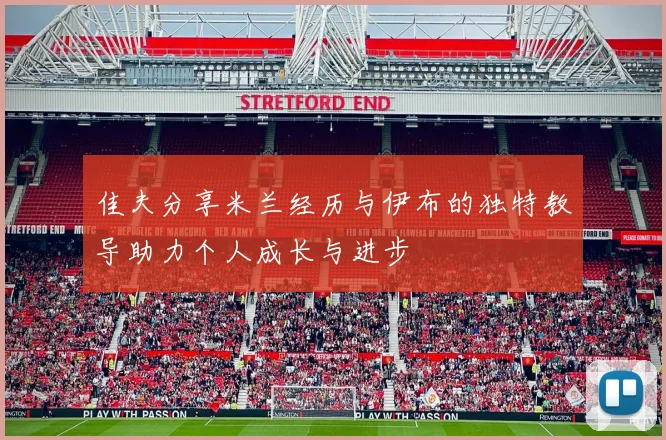 佳夫分享米兰经历与伊布的独特教导助力个人成长与进步