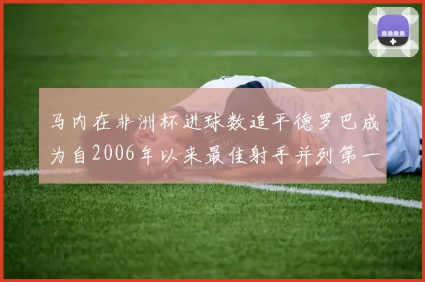 马内在非洲杯进球数追平德罗巴成为自2006年以来最佳射手并列第一人