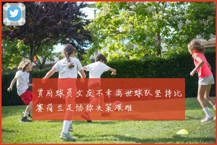 贾府球员女友不幸离世球队坚持比赛荷兰足协称决策艰难