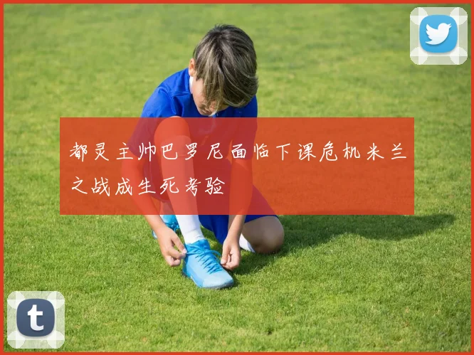 都灵主帅巴罗尼面临下课危机米兰之战成生死考验