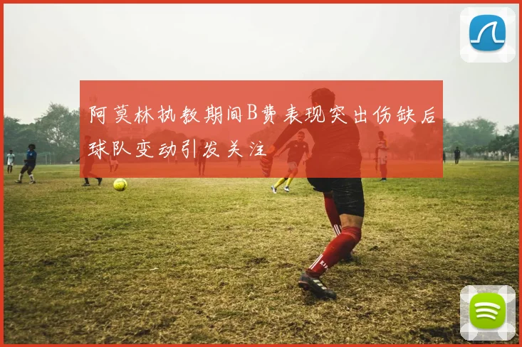 阿莫林执教期间B费表现突出伤缺后球队变动引发关注
