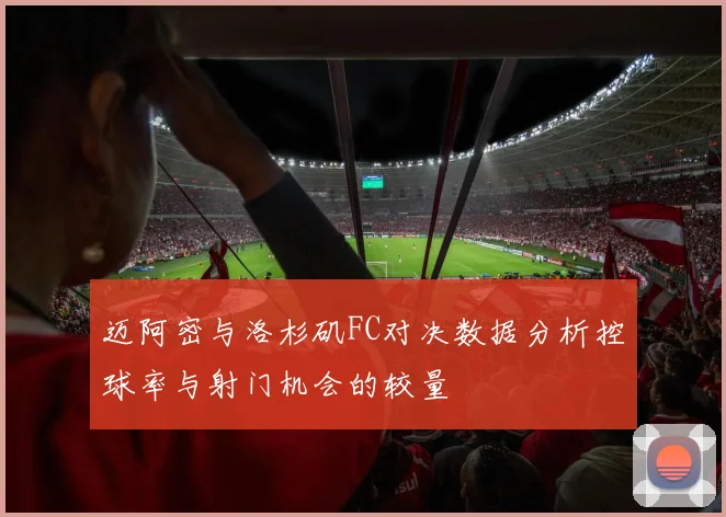 迈阿密与洛杉矶FC对决数据分析控球率与射门机会的较量