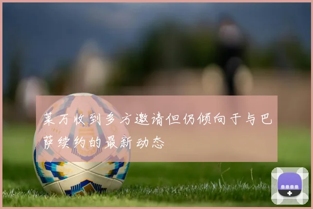 莱万收到多方邀请但仍倾向于与巴萨续约的最新动态