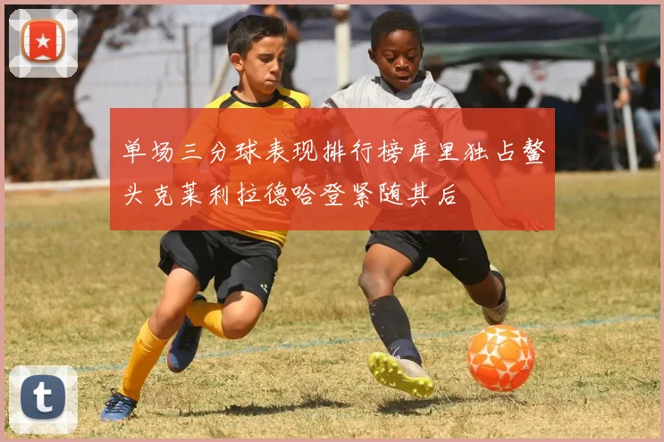 单场三分球表现排行榜库里独占鳌头克莱利拉德哈登紧随其后