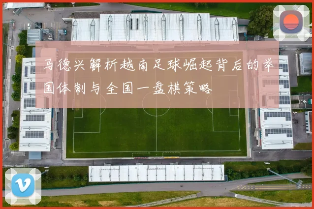 马德兴解析越南足球崛起背后的举国体制与全国一盘棋策略