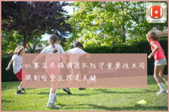 以赛亚乔强调团队防守重要性共同限制哈登发挥是关键