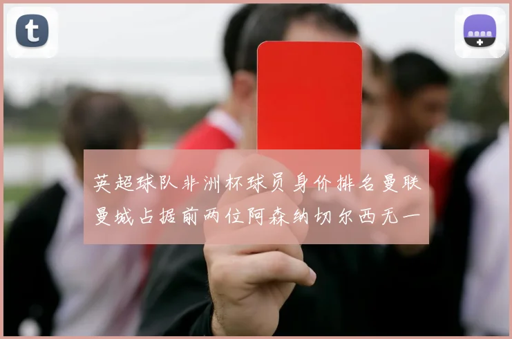 英超球队非洲杯球员身价排名曼联曼城占据前两位阿森纳切尔西无一参赛
