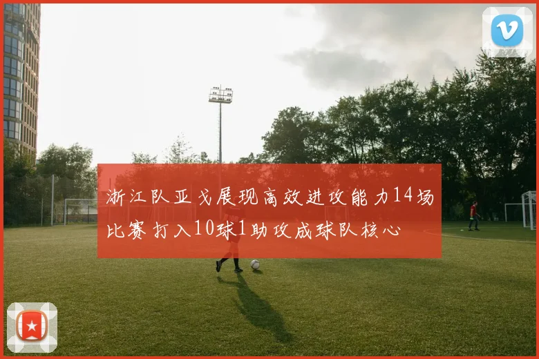 浙江队亚戈展现高效进攻能力14场比赛打入10球1助攻成球队核心