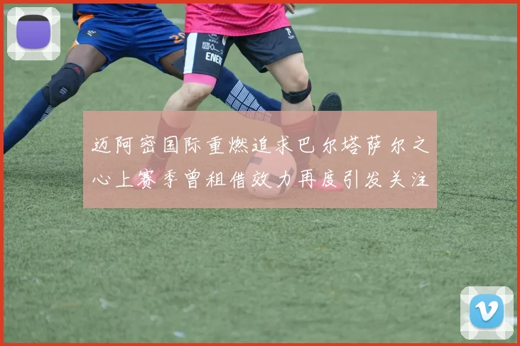 迈阿密国际重燃追求巴尔塔萨尔之心上赛季曾租借效力再度引发关注