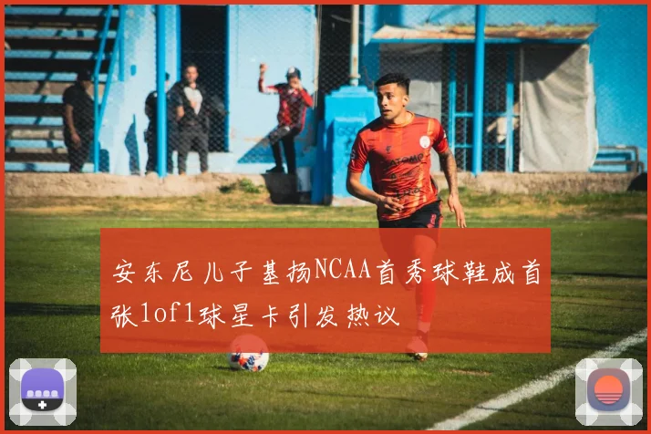 安东尼儿子基扬NCAA首秀球鞋成首张1of1球星卡引发热议