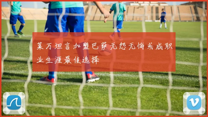 莱万坦言加盟巴萨无怨无悔或成职业生涯最佳选择