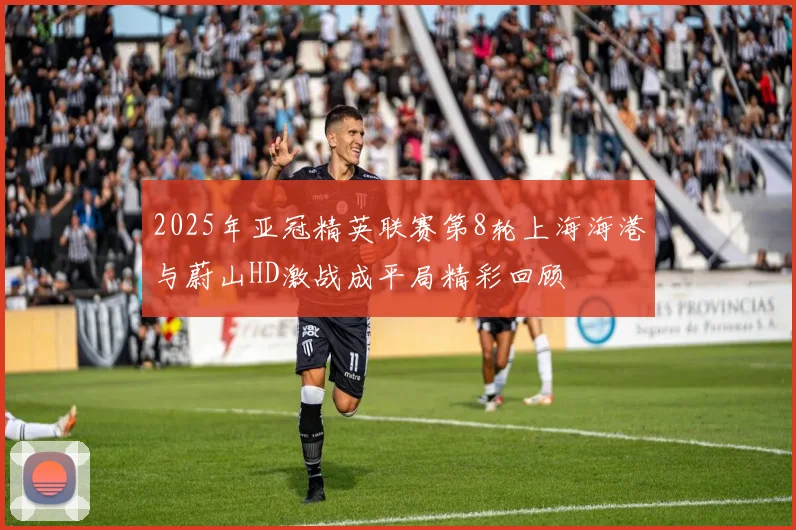 2025年亚冠精英联赛第8轮上海海港与蔚山HD激战成平局精彩回顾
