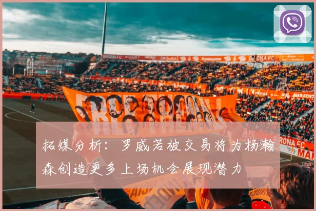 拓媒分析：罗威若被交易将为杨瀚森创造更多上场机会展现潜力