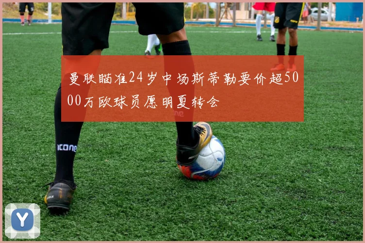 曼联瞄准24岁中场斯蒂勒要价超5000万欧球员愿明夏转会