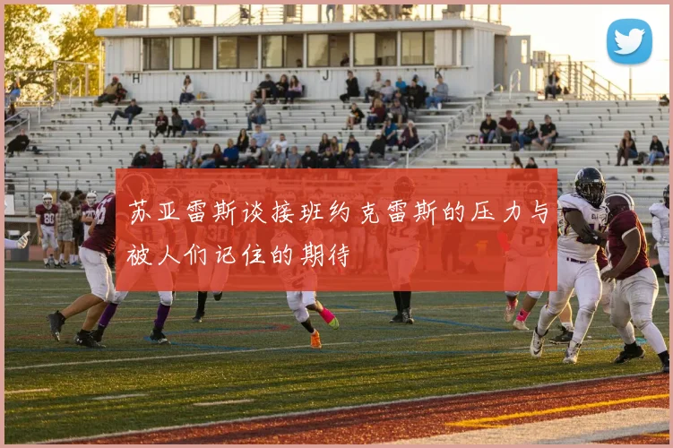 苏亚雷斯谈接班约克雷斯的压力与被人们记住的期待