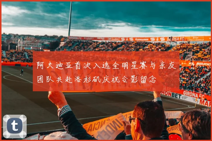 阿夫迪亚首次入选全明星赛与亲友团队共赴洛杉矶庆祝合影留念