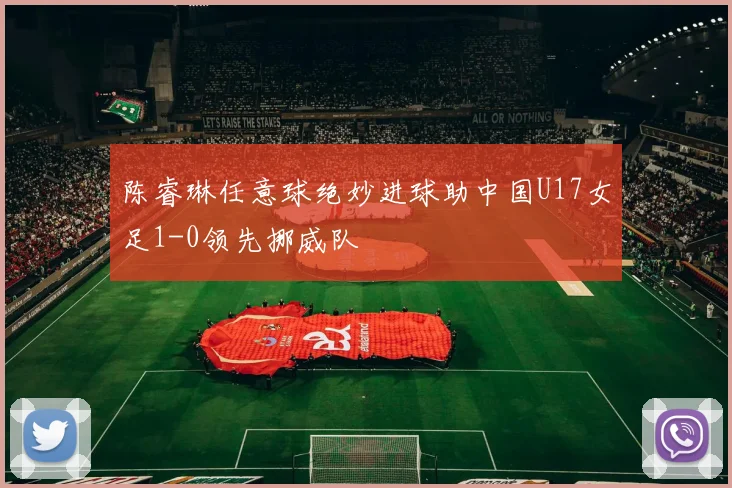 陈睿琳任意球绝妙进球助中国U17女足1-0领先挪威队