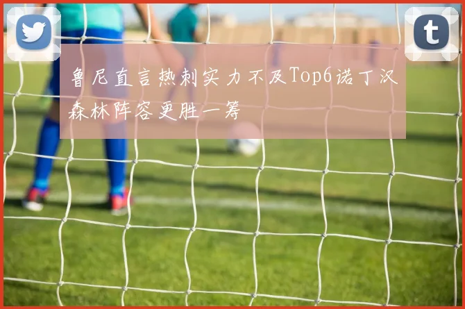 鲁尼直言热刺实力不及Top6诺丁汉森林阵容更胜一筹