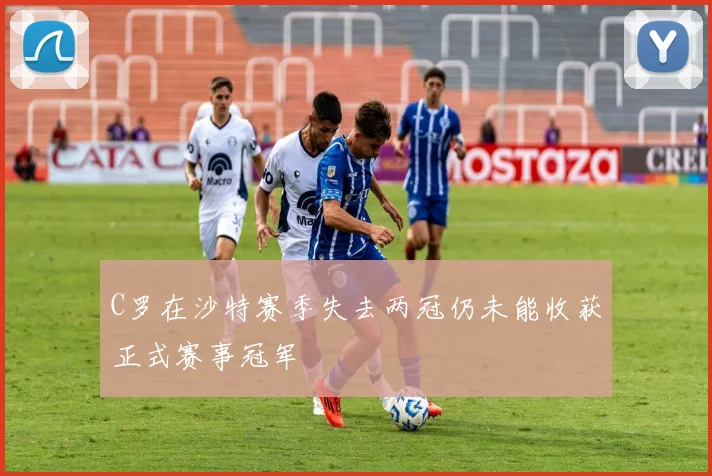 C罗在沙特赛季失去两冠仍未能收获正式赛事冠军