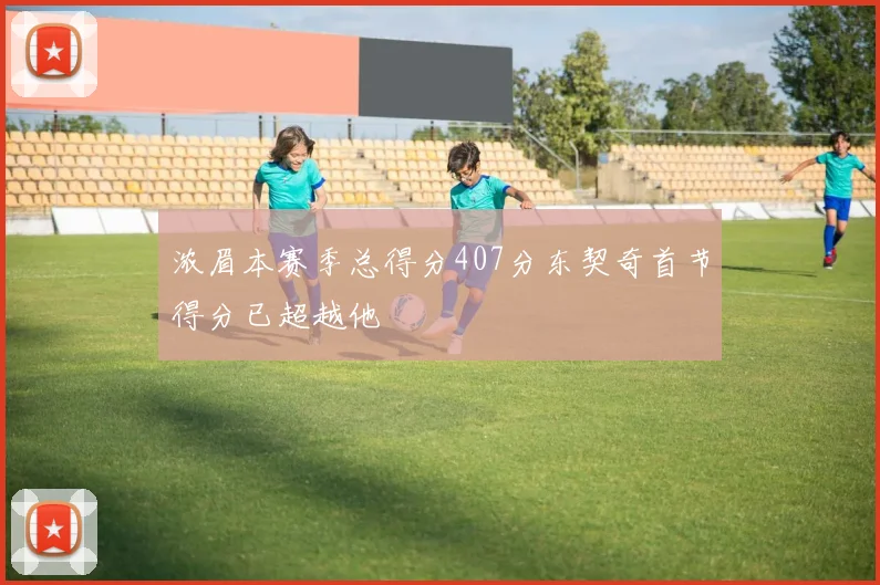 浓眉本赛季总得分407分东契奇首节得分已超越他