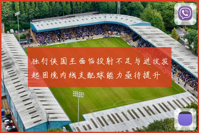 独行侠国王面临投射不足与进攻发起困境内线支配球能力亟待提升