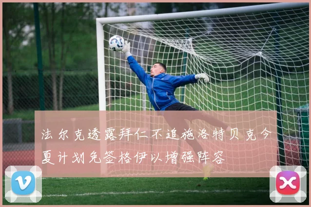 法尔克透露拜仁不追施洛特贝克今夏计划免签格伊以增强阵容