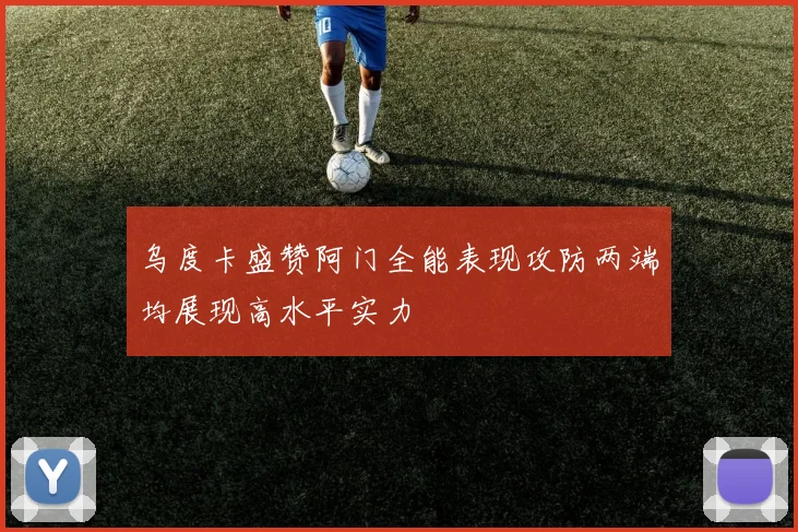 乌度卡盛赞阿门全能表现攻防两端均展现高水平实力
