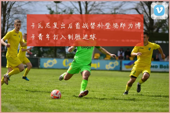 卡瓦尼复出后首战替补登场即为博卡青年打入制胜进球