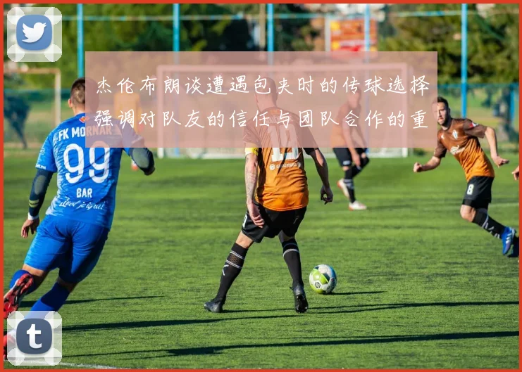 杰伦布朗谈遭遇包夹时的传球选择强调对队友的信任与团队合作的重要性