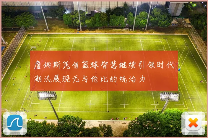 詹姆斯凭借篮球智慧继续引领时代潮流展现无与伦比的统治力