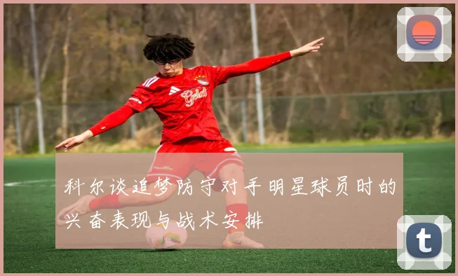 科尔谈追梦防守对手明星球员时的兴奋表现与战术安排
