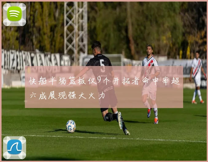 快船半场篮板仅9个开拓者命中率超六成展现强大火力